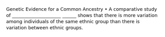 Genetic Evidence for a Common Ancestry • A comparative study of _____________________ ______ shows that there is more variation among individuals of the same ethnic group than there is variation between ethnic groups.