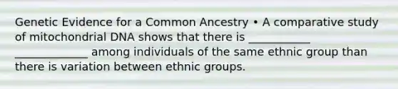 Genetic Evidence for a Common Ancestry • A comparative study of mitochondrial DNA shows that there is ___________ _____________ among individuals of the same ethnic group than there is variation between ethnic groups.