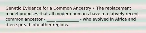 Genetic Evidence for a Common Ancestry • The replacement model proposes that all modern humans have a relatively recent common ancestor - ____ ___________ - who evolved in Africa and then spread into other regions.