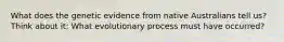 What does the genetic evidence from native Australians tell us? Think about it: What evolutionary process must have occurred?