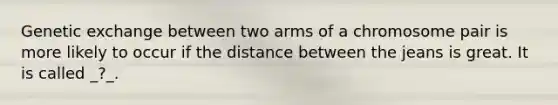 Genetic exchange between two arms of a chromosome pair is more likely to occur if the distance between the jeans is great. It is called _?_.