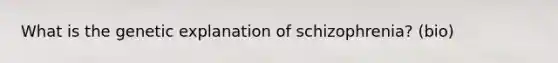 What is the genetic explanation of schizophrenia? (bio)