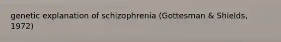 genetic explanation of schizophrenia (Gottesman & Shields, 1972)