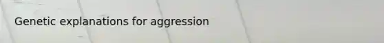 Genetic explanations for aggression