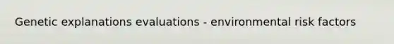 Genetic explanations evaluations - environmental risk factors