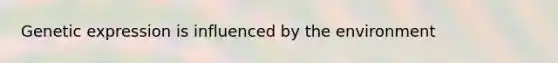 Genetic expression is influenced by the environment