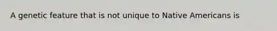 A genetic feature that is not unique to Native Americans is