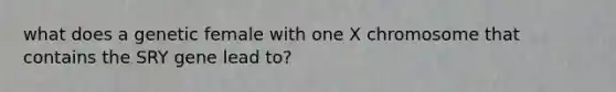 what does a genetic female with one X chromosome that contains the SRY gene lead to?