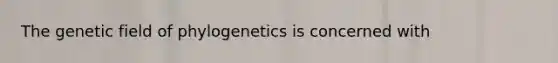 The genetic field of phylogenetics is concerned with