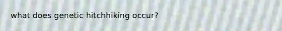 what does genetic hitchhiking occur?
