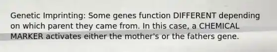 Genetic Imprinting: Some genes function DIFFERENT depending on which parent they came from. In this case, a CHEMICAL MARKER activates either the mother's or the fathers gene.