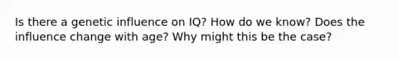 Is there a genetic influence on IQ? How do we know? Does the influence change with age? Why might this be the case?