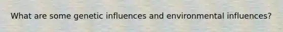 What are some genetic influences and environmental influences?