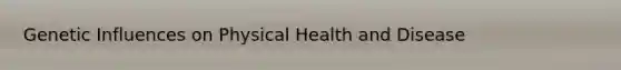 Genetic Influences on Physical Health and Disease