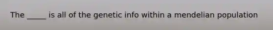 The _____ is all of the genetic info within a mendelian population