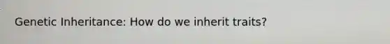 Genetic Inheritance: How do we inherit traits?