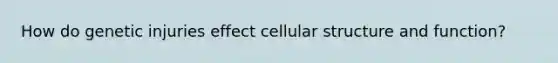 How do genetic injuries effect cellular structure and function?