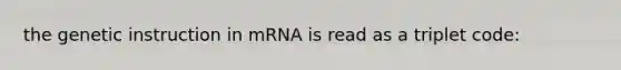 the genetic instruction in mRNA is read as a triplet code: