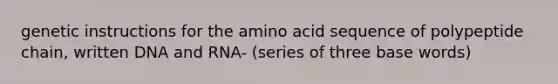 genetic instructions for the amino acid sequence of polypeptide chain, written DNA and RNA- (series of three base words)