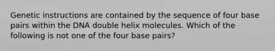 Genetic instructions are contained by the sequence of four base pairs within the DNA double helix molecules. Which of the following is not one of the four base pairs?