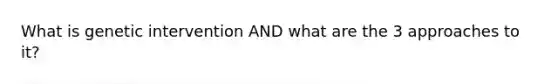 What is genetic intervention AND what are the 3 approaches to it?