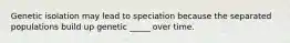 Genetic isolation may lead to speciation because the separated populations build up genetic _____ over time.