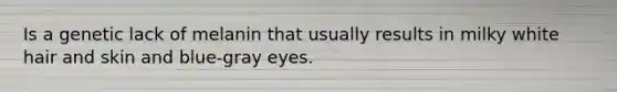 Is a genetic lack of melanin that usually results in milky white hair and skin and blue-gray eyes.
