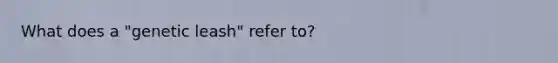 What does a "genetic leash" refer to?