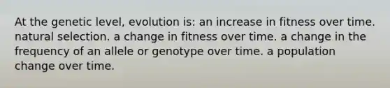 At the genetic level, evolution is: an increase in fitness over time. natural selection. a change in fitness over time. a change in the frequency of an allele or genotype over time. a population change over time.