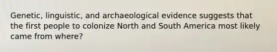 Genetic, linguistic, and archaeological evidence suggests that the first people to colonize North and South America most likely came from where?