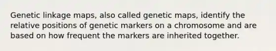 Genetic linkage maps, also called genetic maps, identify the relative positions of genetic markers on a chromosome and are based on how frequent the markers are inherited together.