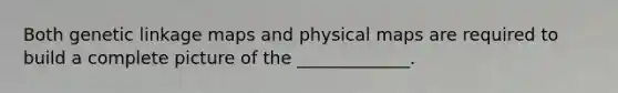 Both genetic linkage maps and physical maps are required to build a complete picture of the _____________.