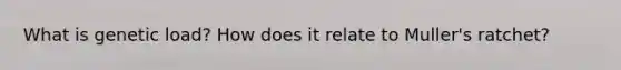 What is genetic load? How does it relate to Muller's ratchet?