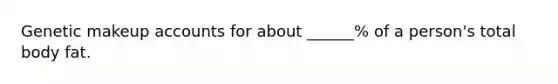 Genetic makeup accounts for about ______% of a person's total body fat.