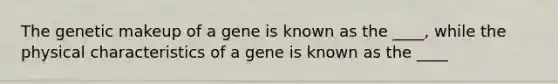 The genetic makeup of a gene is known as the ____, while the physical characteristics of a gene is known as the ____