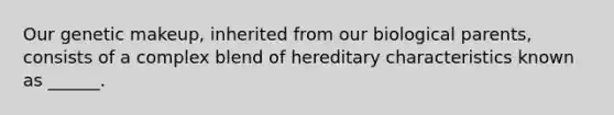 Our genetic makeup, inherited from our biological parents, consists of a complex blend of hereditary characteristics known as ______.