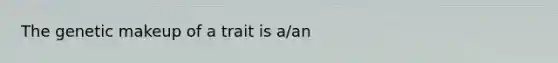 The genetic makeup of a trait is a/an