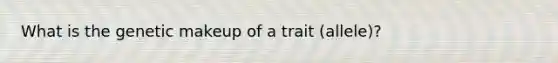 What is the genetic makeup of a trait (allele)?