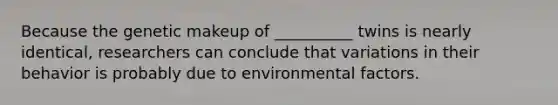 Because the genetic makeup of __________ twins is nearly identical, researchers can conclude that variations in their behavior is probably due to environmental factors.