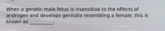 When a genetic male fetus is insensitive to the effects of androgen and develops genitalia resembling a female, this is known as __________.