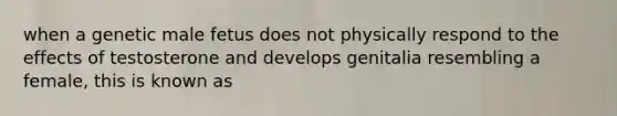 when a genetic male fetus does not physically respond to the effects of testosterone and develops genitalia resembling a female, this is known as