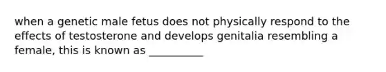 when a genetic male fetus does not physically respond to the effects of testosterone and develops genitalia resembling a female, this is known as __________