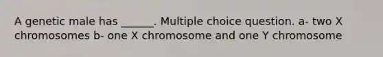 A genetic male has ______. Multiple choice question. a- two X chromosomes b- one X chromosome and one Y chromosome