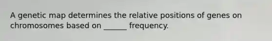 A genetic map determines the relative positions of genes on chromosomes based on ______ frequency.