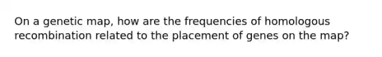 On a genetic map, how are the frequencies of homologous recombination related to the placement of genes on the map?