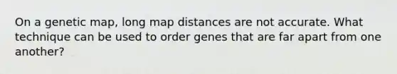 On a genetic map, long map distances are not accurate. What technique can be used to order genes that are far apart from one another?