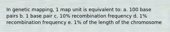 In genetic mapping, 1 map unit is equivalent to: a. 100 base pairs b. 1 base pair c. 10% recombination frequency d. 1% recombination frequency e. 1% of the length of the chromosome