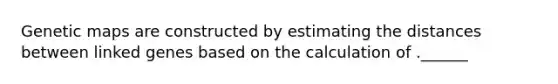 Genetic maps are constructed by estimating the distances between linked genes based on the calculation of .______