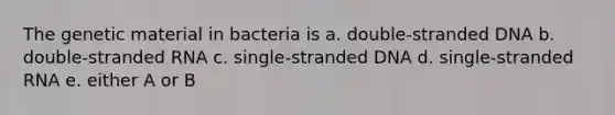 The genetic material in bacteria is a. double-stranded DNA b. double-stranded RNA c. single-stranded DNA d. single-stranded RNA e. either A or B