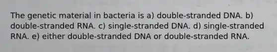 The genetic material in bacteria is a) double-stranded DNA. b) double-stranded RNA. c) single-stranded DNA. d) single-stranded RNA. e) either double-stranded DNA or double-stranded RNA.